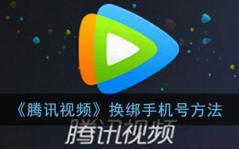 腾讯视频怎么换绑定手机号？《腾讯视频》换绑手机号方法
